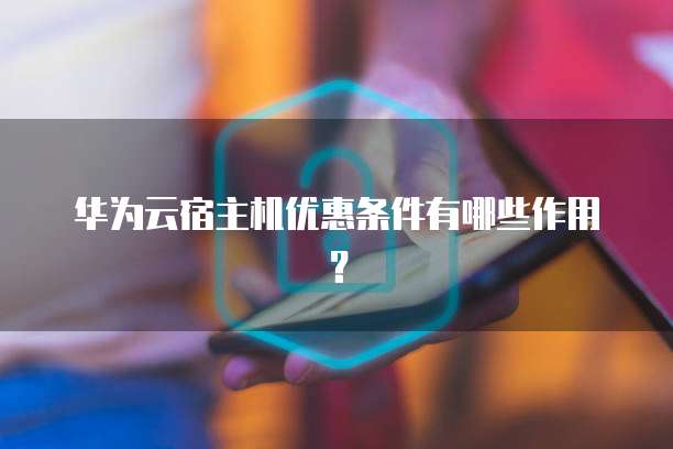 华为云宿主机优惠条件有哪些作用?