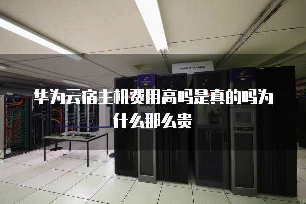 华为云宿主机费用高吗是真的吗为什么那么贵