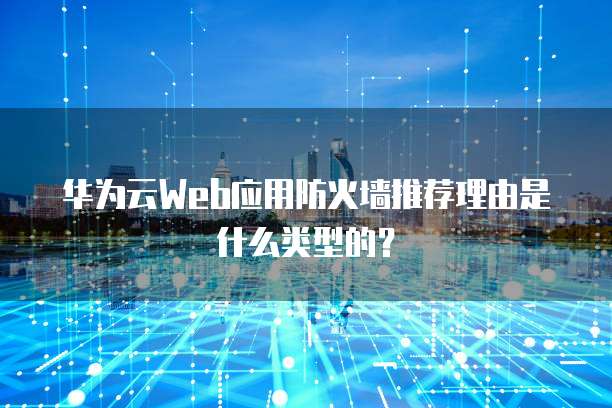 华为云Web应用防火墙推荐理由是什么类型的？