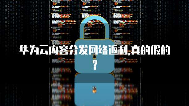 华为云内容分发网络返利,真的假的?
