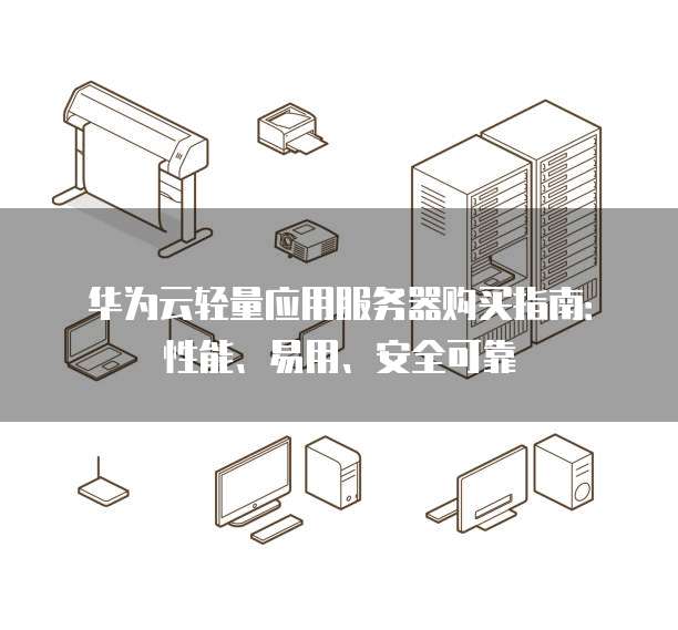 华为云轻量应用服务器购买指南:性能、易用、安全可靠