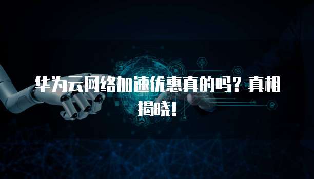 华为云网络加速优惠真的吗?真相揭晓!