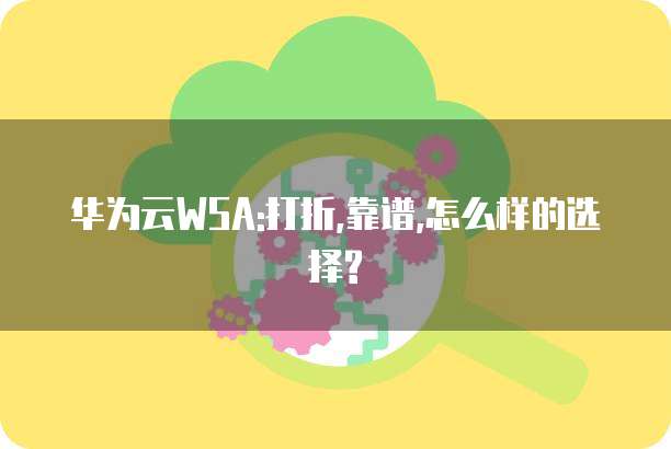 华为云WSA:打折,靠谱,怎么样的选择?