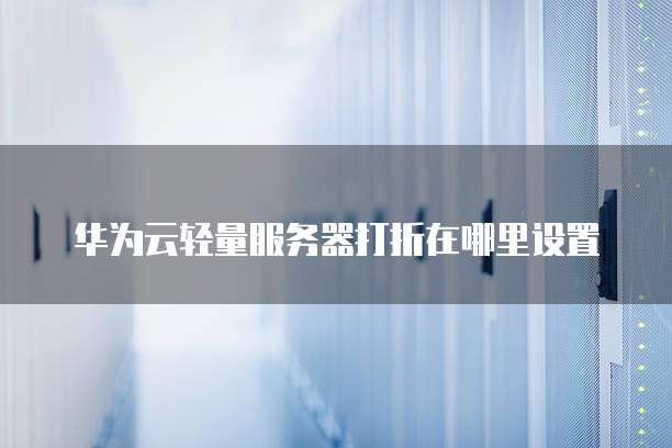 华为云轻量服务器打折在哪里设置