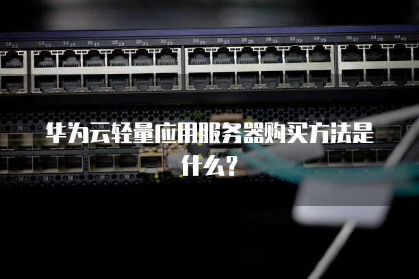华为云轻量应用服务器购买方法是什么？