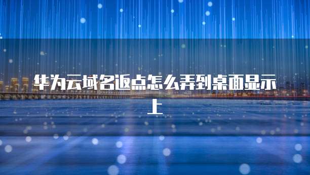 华为云域名返点怎么弄到桌面显示上