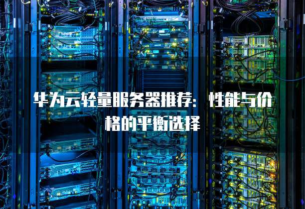 华为云轻量服务器推荐:性能与价格的平衡选择