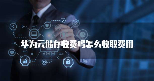 华为云储存收费吗怎么收取费用
