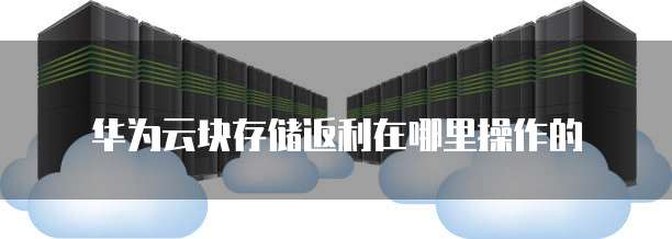 华为云块存储返利在哪里操作的
