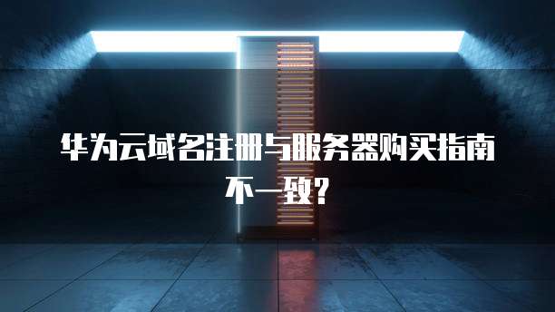 华为云域名注册与服务器购买指南不一致？