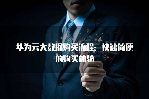 华为云大数据购买流程:快速简便的购买体验