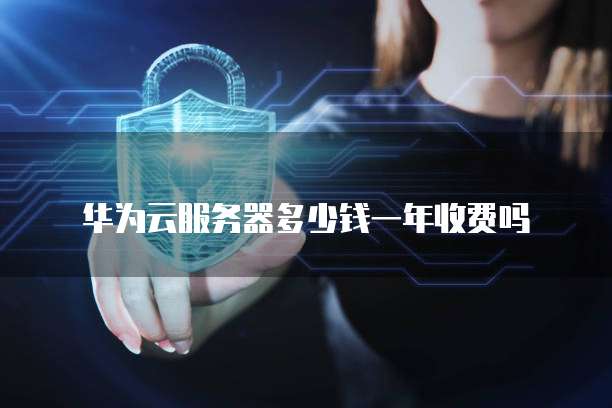 华为云服务器多少钱一年收费吗