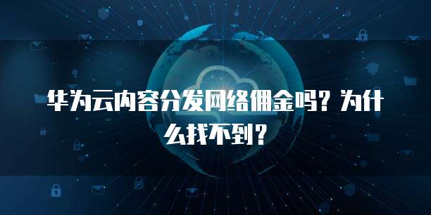 华为云内容分发网络佣金吗？为什么找不到？