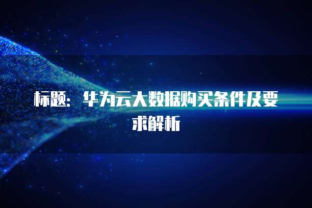 标题:华为云大数据购买条件及要求解析