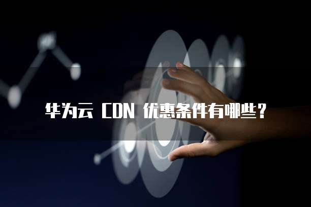 华为云 CDN 优惠条件有哪些?