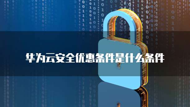 华为云安全优惠条件是什么条件