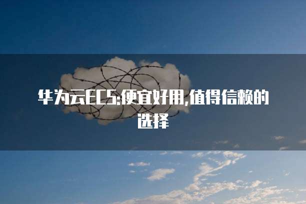 华为云ECS:便宜好用,值得信赖的选择