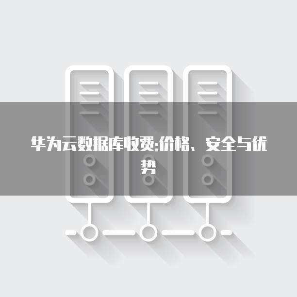 华为云数据库收费:价格、安全与优势