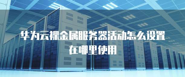 华为云裸金属服务器活动怎么设置在哪里使用