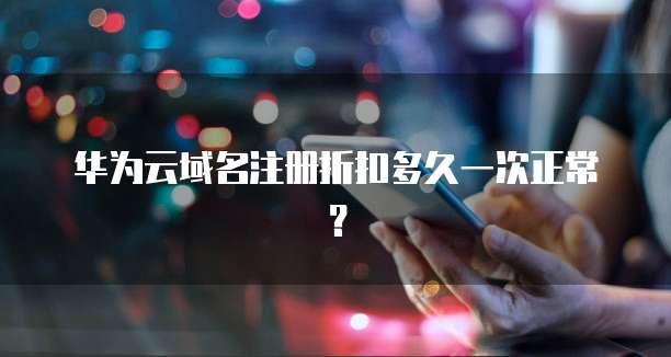 华为云域名注册折扣多久一次正常?
