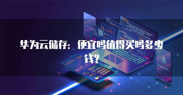 华为云储存:便宜吗值得买吗多少钱?