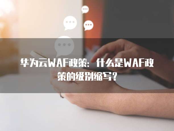 华为云WAF政策：什么是WAF政策的级别缩写？