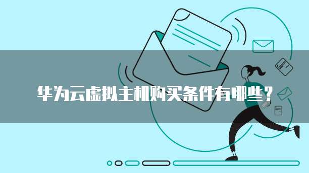 华为云虚拟主机购买条件有哪些?