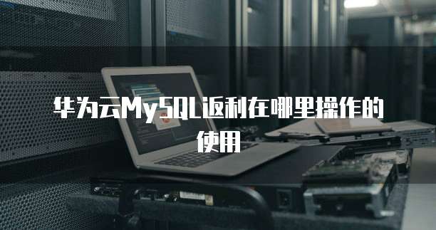 华为云MySQL返利在哪里操作的使用