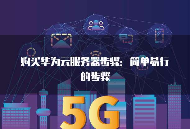 购买华为云服务器步骤:简单易行的步骤