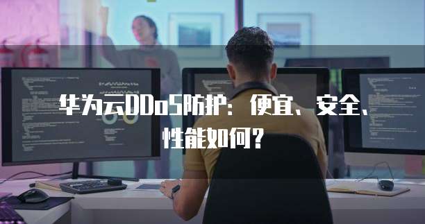华为云DDoS防护:便宜、安全、性能如何?
