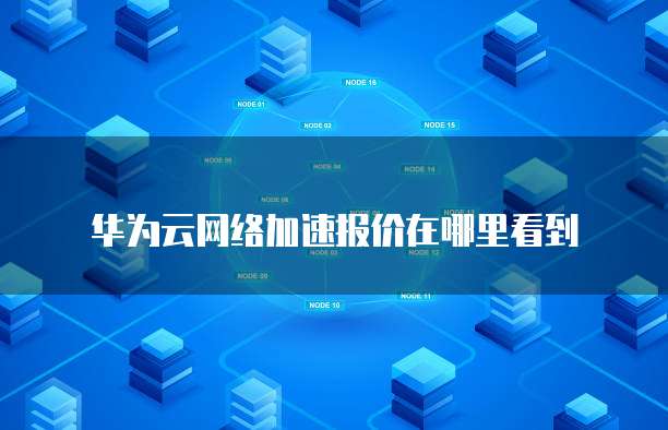 华为云网络加速报价在哪里看到