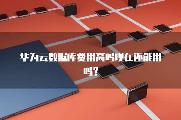 华为云数据库费用高吗现在还能用吗?