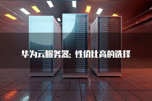 华为云服务器: 性价比高的选择