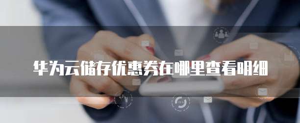 华为云储存优惠券在哪里查看明细
