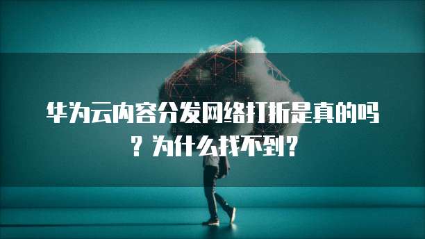 华为云内容分发网络打折是真的吗?为什么找不到?