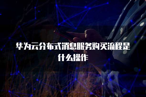 华为云分布式消息服务购买流程是什么操作