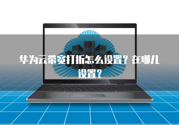 华为云带宽打折怎么设置?在哪儿设置?