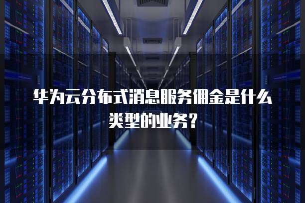 华为云分布式消息服务佣金是什么类型的业务?