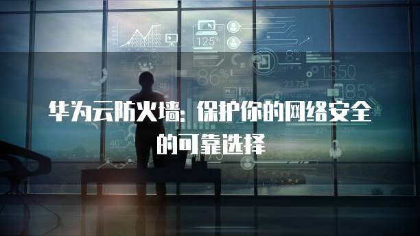 华为云防火墙: 保护你的网络安全的可靠选择