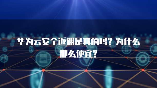 华为云安全返佣是真的吗?为什么那么便宜?