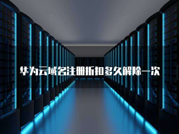 华为云域名注册折扣多久解除一次