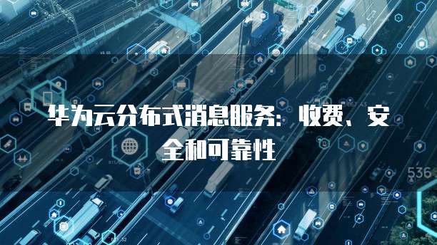 华为云分布式消息服务:收费、安全和可靠性