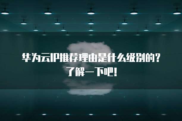 华为云IP推荐理由是什么级别的？了解一下吧！