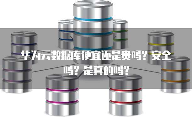 华为云数据库便宜还是贵吗?安全吗?是真的吗?