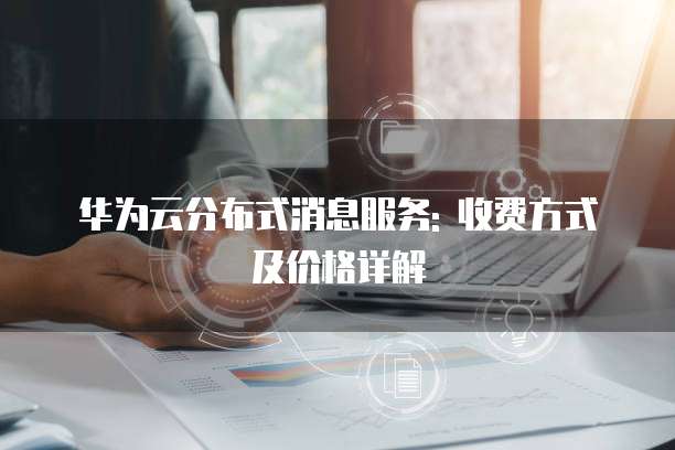 华为云分布式消息服务: 收费方式及价格详解
