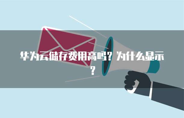 华为云储存费用高吗?为什么显示?