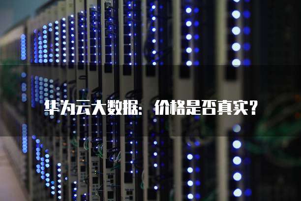 华为云大数据:价格是否真实?