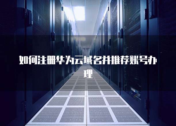 如何注册华为云域名并推荐账号办理