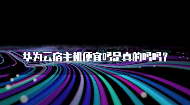 华为云宿主机便宜吗是真的吗吗?