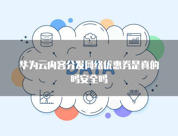 华为云内容分发网络优惠券是真的吗安全吗